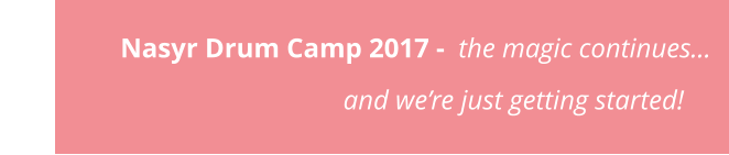Nasyr Drum Camp 2017 -  the magic continues…                                                 and we’re just getting started!